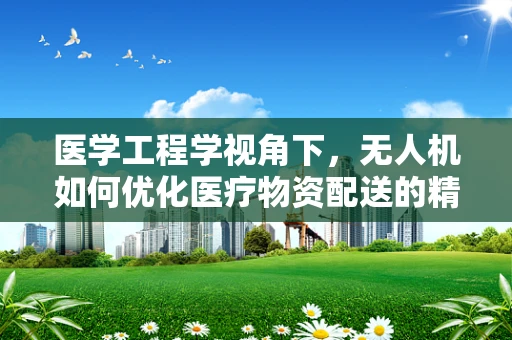 医学工程学视角下，无人机如何优化医疗物资配送的精准度？