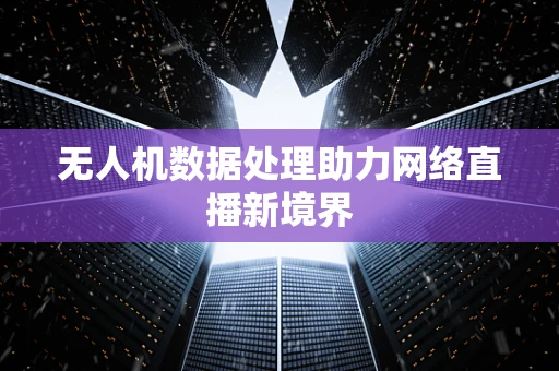无人机数据处理助力网络直播新境界