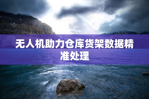无人机助力仓库货架数据精准处理