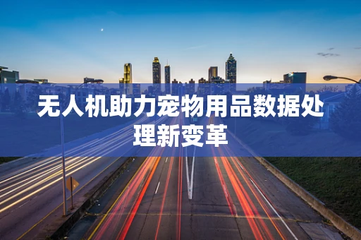 无人机助力宠物用品数据处理新变革