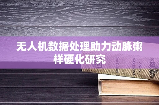 无人机数据处理助力动脉粥样硬化研究