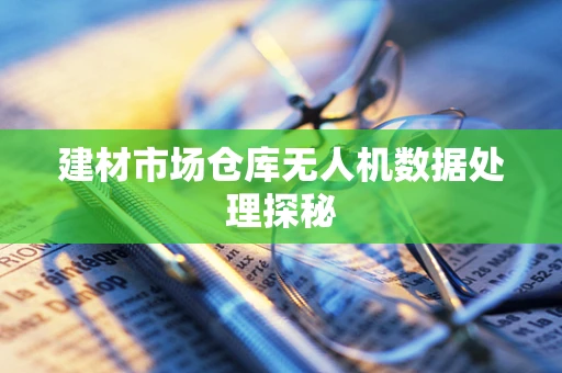 建材市场仓库无人机数据处理探秘