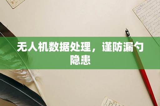无人机数据处理，谨防漏勺隐患
