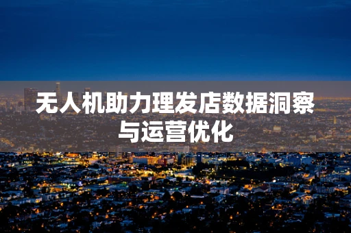 无人机助力理发店数据洞察与运营优化