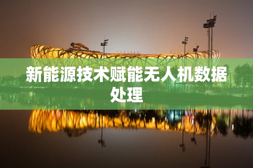 新能源技术赋能无人机数据处理