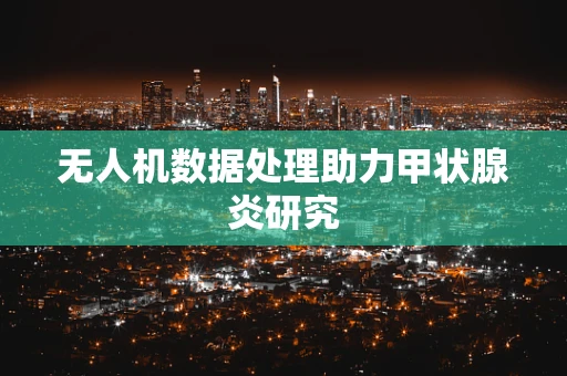 无人机数据处理助力甲状腺炎研究