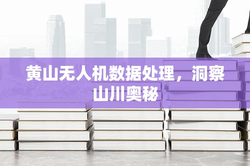 黄山无人机数据处理，洞察山川奥秘