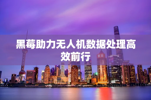 黑莓助力无人机数据处理高效前行