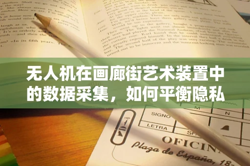 无人机在画廊街艺术装置中的数据采集，如何平衡隐私与艺术体验？