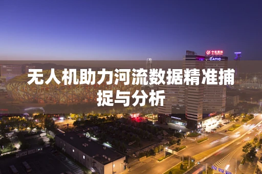 无人机助力河流数据精准捕捉与分析