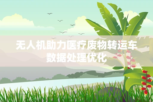 无人机助力医疗废物转运车数据处理优化