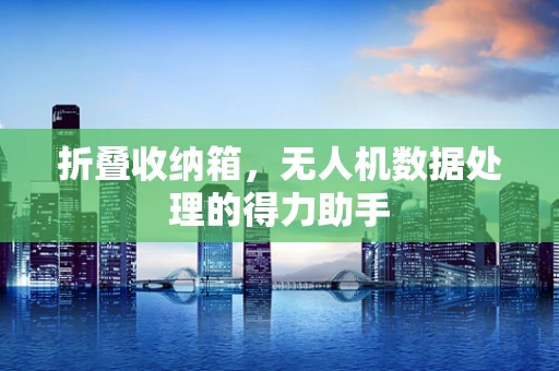 折叠收纳箱，无人机数据处理的得力助手
