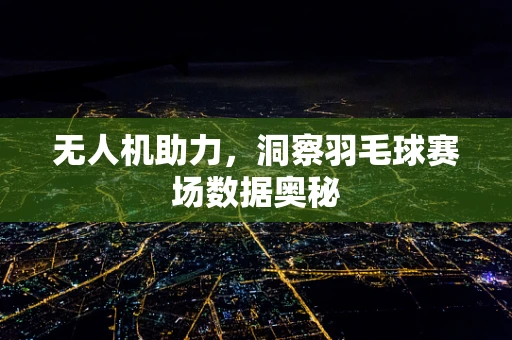 无人机助力，洞察羽毛球赛场数据奥秘