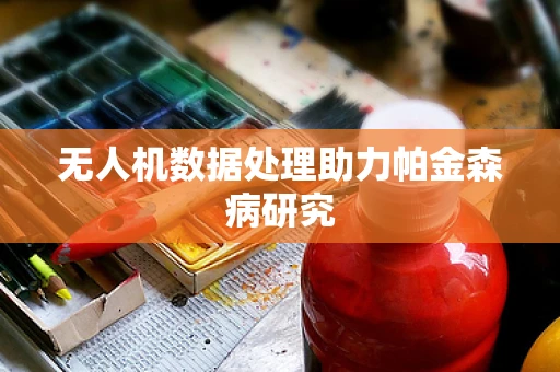 无人机数据处理助力帕金森病研究
