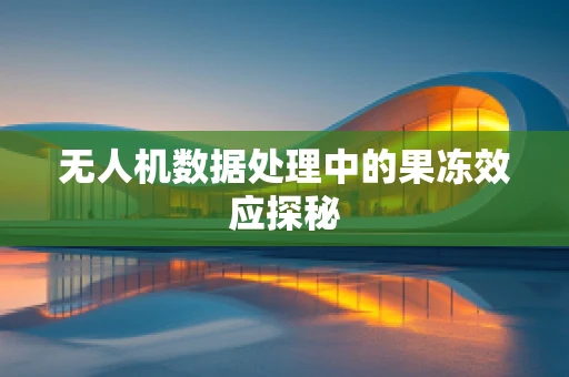 无人机数据处理中的果冻效应探秘