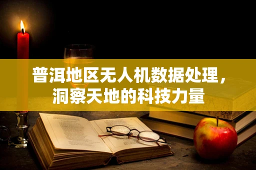 普洱地区无人机数据处理，洞察天地的科技力量