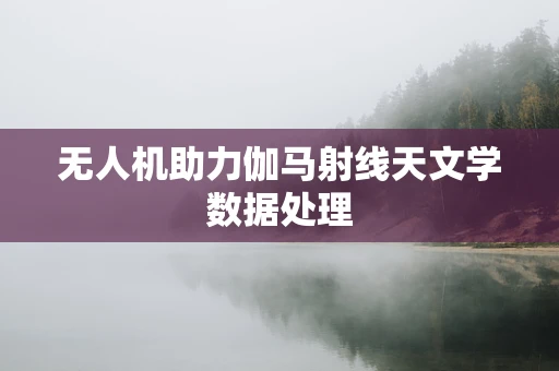 无人机助力伽马射线天文学数据处理