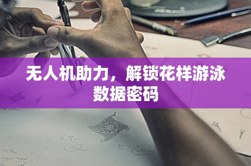无人机助力，解锁花样游泳数据密码