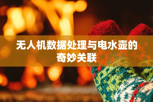 无人机数据处理与电水壶的奇妙关联