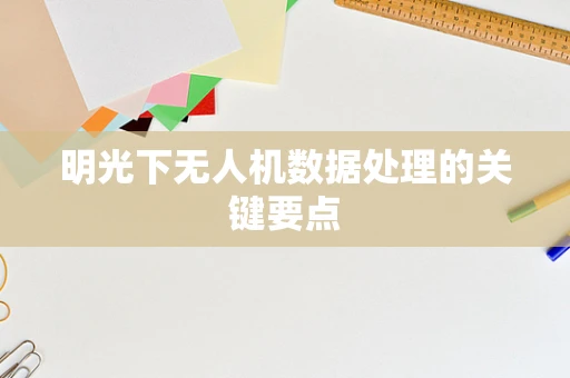 明光下无人机数据处理的关键要点