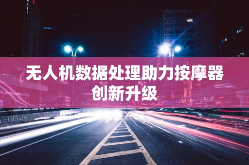 无人机数据处理助力按摩器创新升级