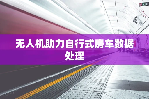 无人机助力自行式房车数据处理