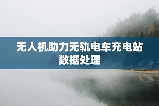 无人机助力无轨电车充电站数据处理