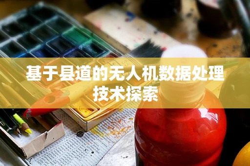 基于县道的无人机数据处理技术探索