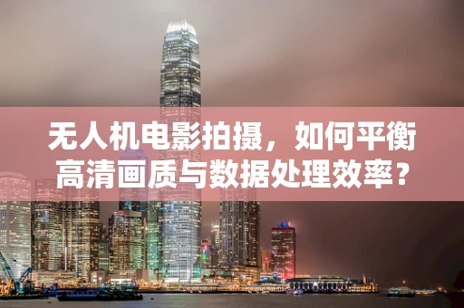 无人机电影拍摄，如何平衡高清画质与数据处理效率？