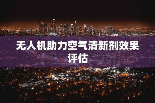 无人机助力空气清新剂效果评估