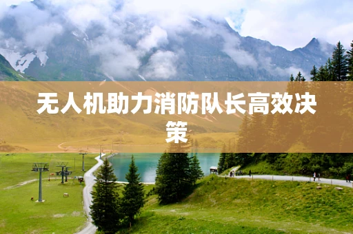 无人机助力消防队长高效决策