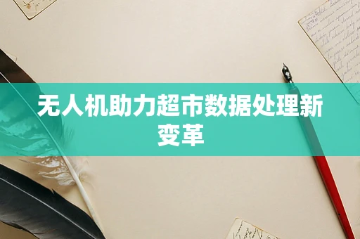 无人机助力超市数据处理新变革