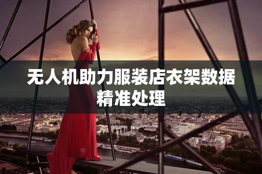 无人机助力服装店衣架数据精准处理