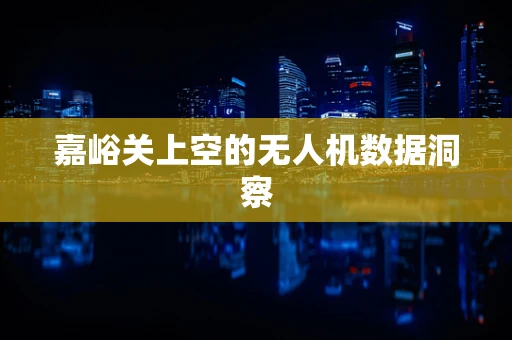 嘉峪关上空的无人机数据洞察