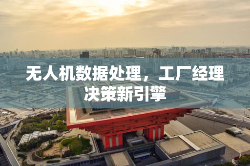 无人机数据处理，工厂经理决策新引擎
