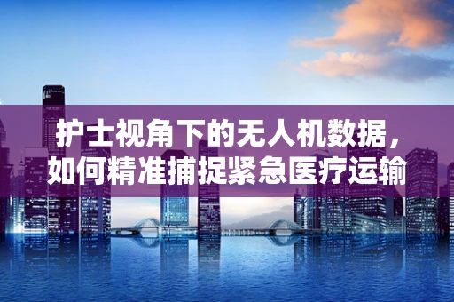 护士视角下的无人机数据，如何精准捕捉紧急医疗运输的实时信息？