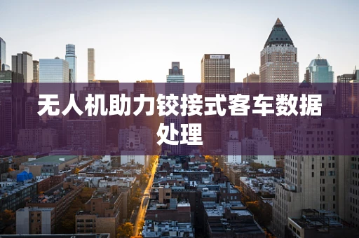 无人机助力铰接式客车数据处理