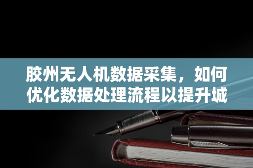 胶州无人机数据采集，如何优化数据处理流程以提升城市管理效率？