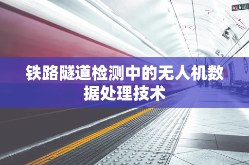 铁路隧道检测中的无人机数据处理技术