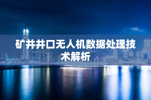 矿井井口无人机数据处理技术解析