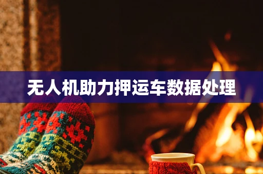 无人机助力押运车数据处理