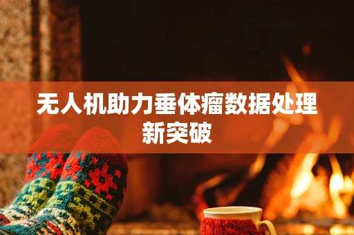 无人机助力垂体瘤数据处理新突破
