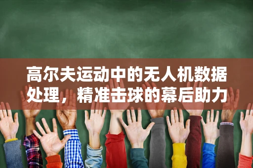 高尔夫运动中的无人机数据处理，精准击球的幕后助力