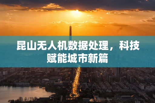 昆山无人机数据处理，科技赋能城市新篇