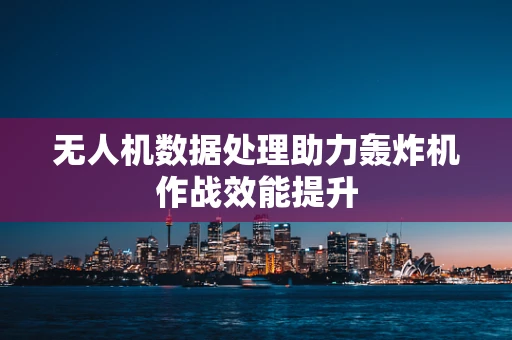 无人机数据处理助力轰炸机作战效能提升