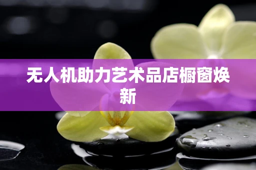 无人机助力艺术品店橱窗焕新