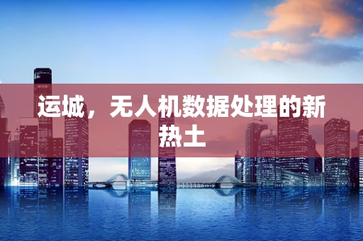 运城，无人机数据处理的新热土
