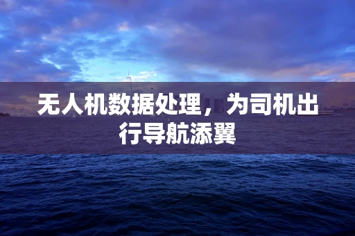 无人机数据处理，为司机出行导航添翼