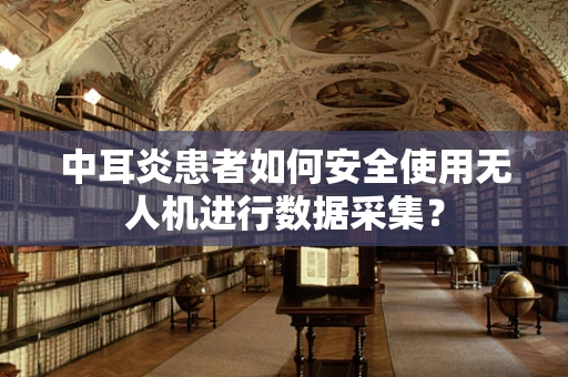 中耳炎患者如何安全使用无人机进行数据采集？