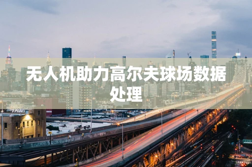 无人机助力高尔夫球场数据处理